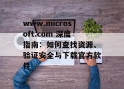 www.microsoft.com 深度指南：如何查找资源、验证安全与下载官方软件