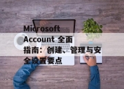 Microsoft Account 全面指南：创建、管理与安全设置要点