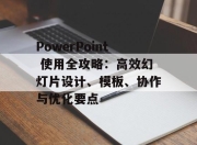 PowerPoint 使用全攻略：高效幻灯片设计、模板、协作与优化要点