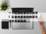 一个比特币多少人民币？从查询渠道到换算方法的全面指南