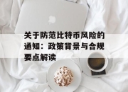 关于防范比特币风险的通知：政策背景与合规要点解读
