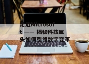 走近Microsoft —— 揭秘科技巨头如何引领数字变革