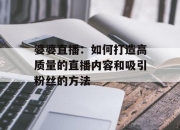 婆婆直播：如何打造高质量的直播内容和吸引粉丝的方法