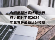 今日足球比赛结果世界杯：即时了解2024年世界杯最新比分和赛况