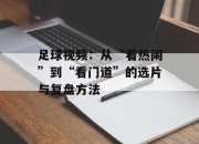 足球视频：从“看热闹”到“看门道”的选片与复盘方法