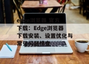 edge浏览器 官方下载：Edge浏览器下载安装、设置优化与常见问题排查