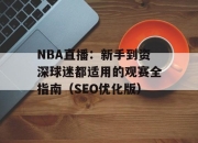 NBA直播：新手到资深球迷都适用的观赛全指南（SEO优化版）