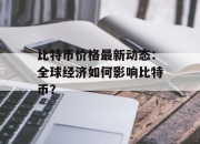 比特币价格最新动态：全球经济如何影响比特币？