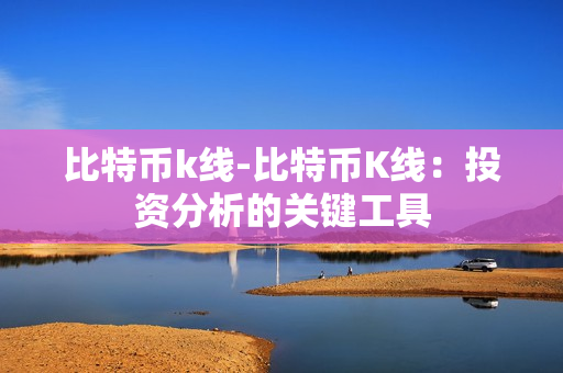 比特币k线-比特币K线:投资分析的关键工具 比特币k线-比特币K线:投资分析的关键工具