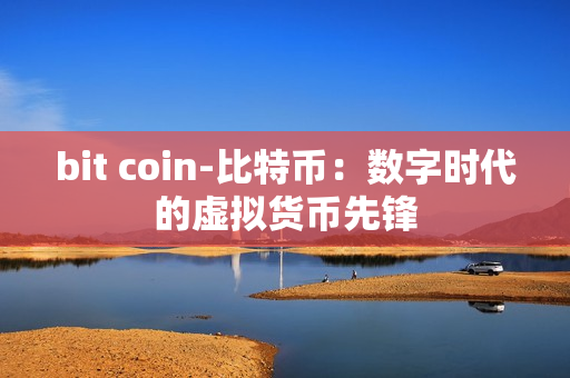 bit coin-比特币:数字时代的虚拟货币先锋 bit coin-比特币:数字时代的虚拟货币先锋