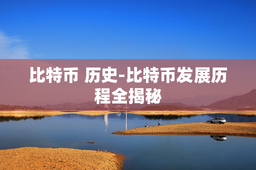 比特币 历史-比特币发展历程全揭秘 比特币 历史-比特币发展历程全揭秘