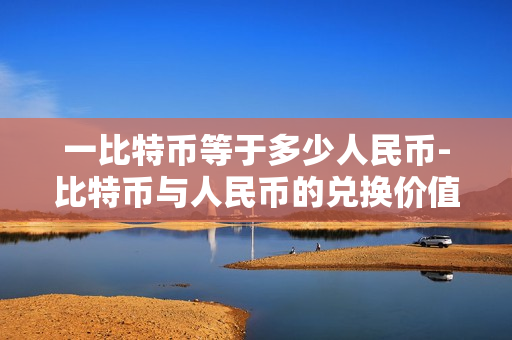 一比特币等于多少人民币-比特币与人民币的兑换价值解析