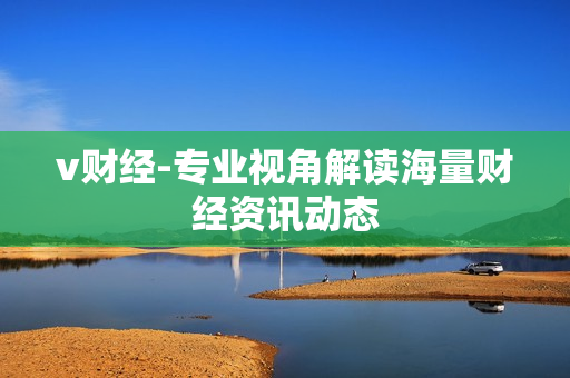 v财经-专业视角解读海量财经资讯动态 v财经-专业视角解读海量财经资讯动态