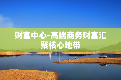 财富中心-高端商务财富汇聚核心地带 财富中心-高端商务财富汇聚核心地带