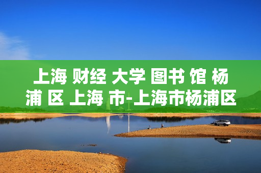 上海 财经 大学 图书 馆 杨浦 区 上海 市-上海市杨浦区上海财经大学图书馆详情 上海 财经 大学 图书 馆 杨浦 区 上海 市-上海市杨浦区上海财经大学图书馆详情