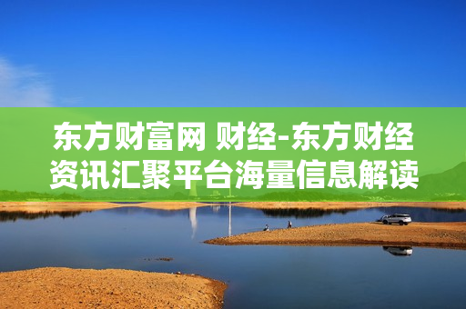 东方财富网 财经-东方财经资讯汇聚平台海量信息解读 东方财富网 财经-东方财经资讯汇聚平台海量信息解读