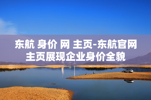 东航 身价 网 主页-东航官网主页展现企业身价全貌 东航 身价 网 主页-东航官网主页展现企业身价全貌