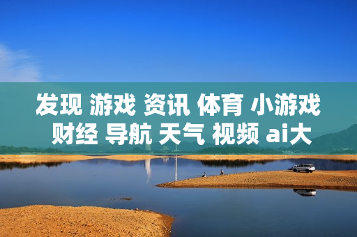 发现 游戏 资讯 体育 小游戏 财经 导航 天气 视频 ai大全 日历-涵盖多元内容的实用信息导航集合 发现 游戏 资讯 体育 小游戏 财经 导航 天气 视频 ai大全 日历-涵盖多元内容的实用信息导航集合