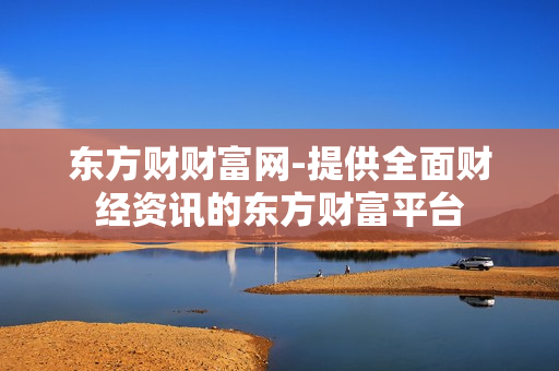 东方财财富网-提供全面财经资讯的东方财富平台 东方财财富网-提供全面财经资讯的东方财富平台