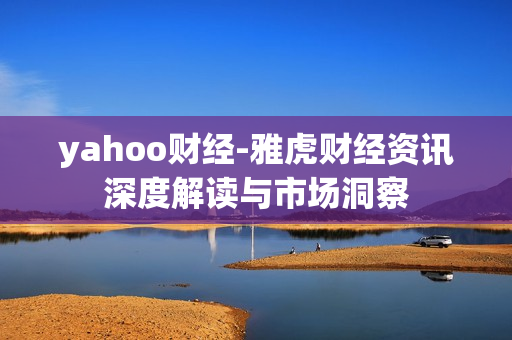 yahoo财经-雅虎财经资讯深度解读与市场洞察