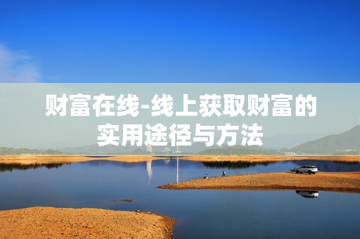 财富在线-线上获取财富的实用途径与方法 财富在线-线上获取财富的实用途径与方法