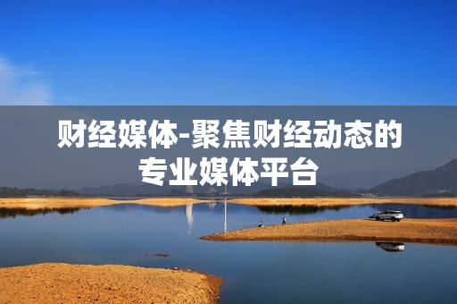 财经媒体-聚焦财经动态的专业媒体平台 财经媒体-聚焦财经动态的专业媒体平台