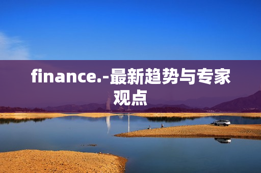 finance.-最新趋势与专家观点 finance.-最新趋势与专家观点
