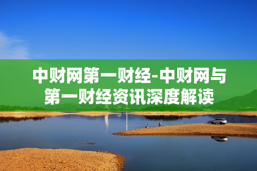 中财网第一财经-中财网与第一财经资讯深度解读 中财网第一财经-中财网与第一财经资讯深度解读