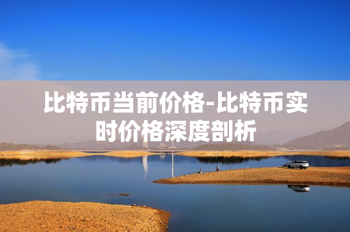 比特币当前价格-比特币实时价格深度剖析 比特币当前价格-比特币实时价格深度剖析