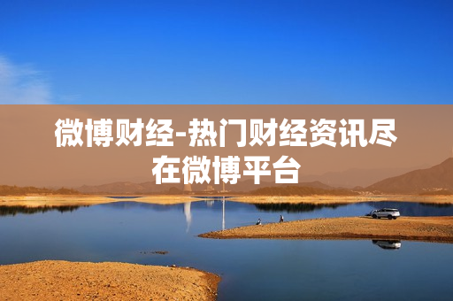 微博财经-热门财经资讯尽在微博平台