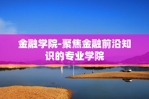 金融学院-聚焦金融前沿知识的专业学院