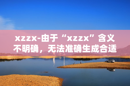 xzzx-由于“xzzx”含义不明确，无法准确生成合适副标题，请提供更具体的原标题内容。
