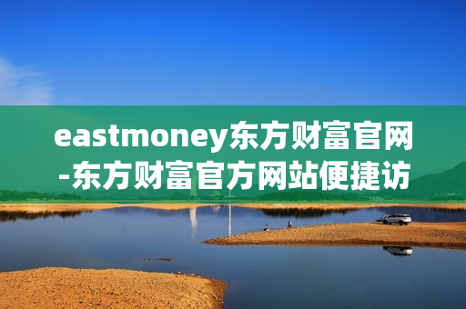 eastmoney东方财富官网-东方财富官方网站便捷访问途径 eastmoney东方财富官网-东方财富官方网站便捷访问途径