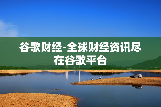 谷歌财经-全球财经资讯尽在谷歌平台