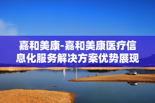 嘉和美康-嘉和美康医疗信息化服务解决方案优势展现 嘉和美康-嘉和美康医疗信息化服务解决方案优势展现