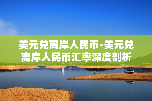美元兑离岸人民币-美元兑离岸人民币汇率深度剖析