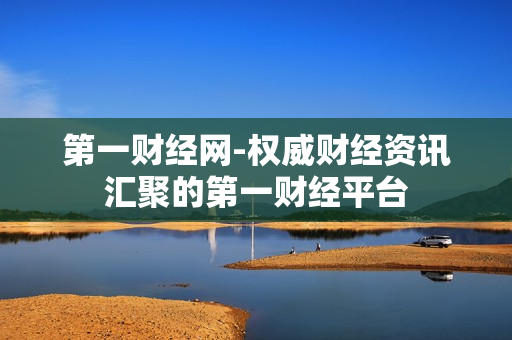 第一财经网-权威财经资讯汇聚的第一财经平台 第一财经网-权威财经资讯汇聚的第一财经平台