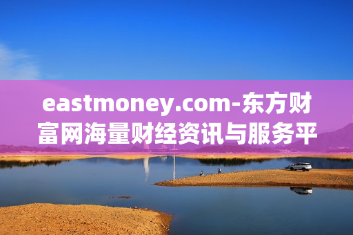 eastmoney.com-东方财富网海量财经资讯与服务平台 eastmoney.com-东方财富网海量财经资讯与服务平台