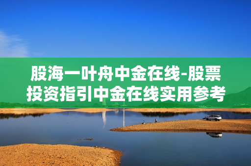 股海一叶舟中金在线-股票投资指引中金在线实用参考 股海一叶舟中金在线-股票投资指引中金在线实用参考