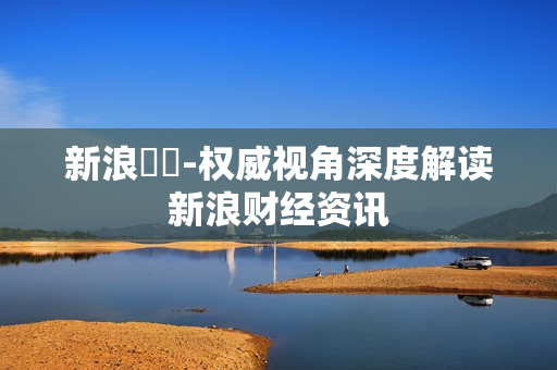 新浪財經-权威视角深度解读新浪财经资讯 新浪財經-权威视角深度解读新浪财经资讯