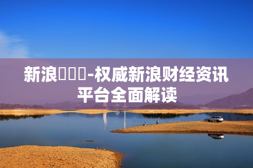新浪財經網-权威新浪财经资讯平台全面解读 新浪財經網-权威新浪财经资讯平台全面解读