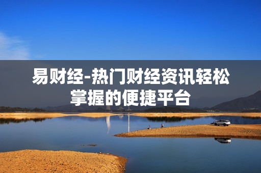易财经-热门财经资讯轻松掌握的便捷平台 易财经-热门财经资讯轻松掌握的便捷平台