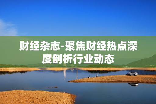 财经杂志-聚焦财经热点深度剖析行业动态