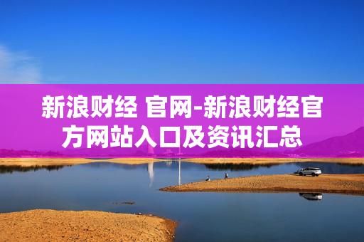 新浪财经 官网-新浪财经官方网站入口及资讯汇总 新浪财经 官网-新浪财经官方网站入口及资讯汇总