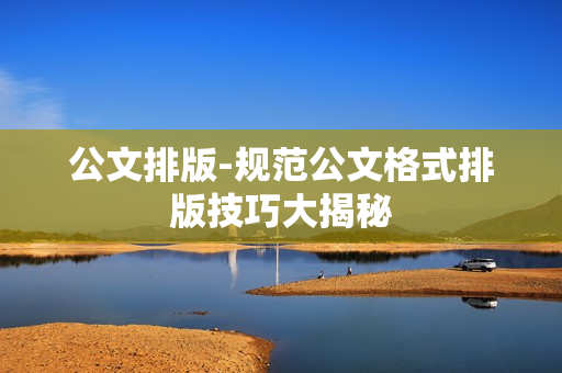 公文排版-规范公文格式排版技巧大揭秘 公文排版-规范公文格式排版技巧大揭秘