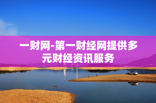 一财网-第一财经网提供多元财经资讯服务 一财网-第一财经网提供多元财经资讯服务