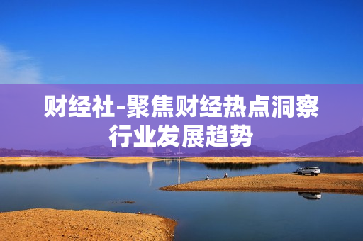 财经社-聚焦财经热点洞察行业发展趋势