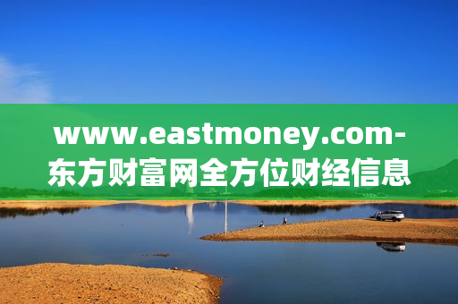 www.eastmoney.com-东方财富网全方位财经信息服务平台