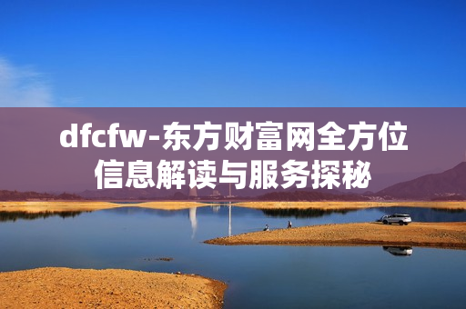 dfcfw-东方财富网全方位信息解读与服务探秘