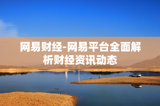 网易财经-网易平台全面解析财经资讯动态 网易财经-网易平台全面解析财经资讯动态